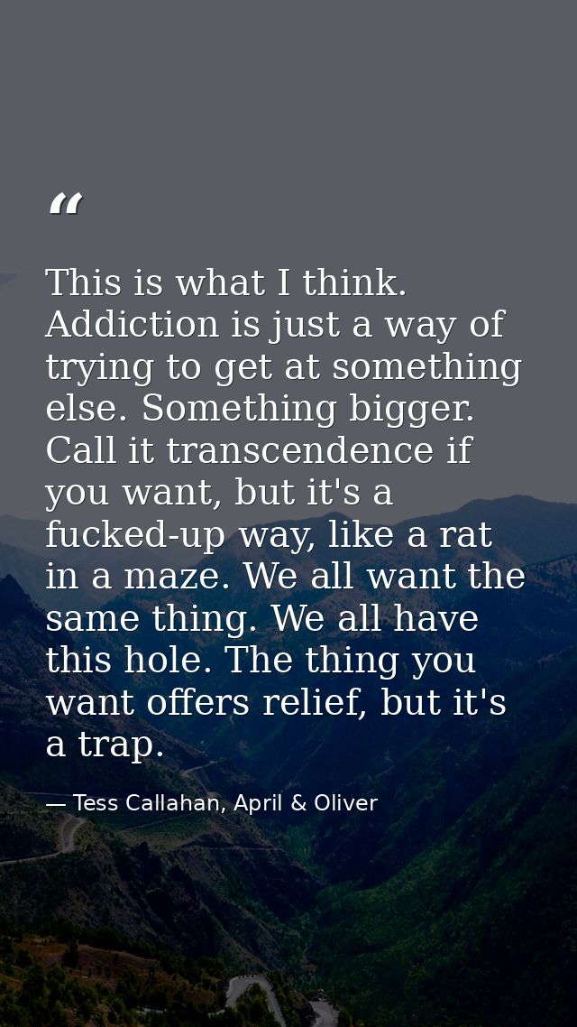 This is what I think. Addiction is just a way of trying to get at something else. Something bigger. Call it transcendenc — Tess Callahan, April & Oliver