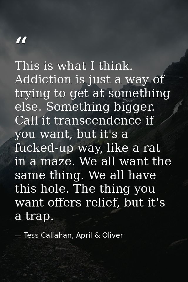 This is what I think. Addiction is just a way of trying to get at something else. Something bigger. Call it transcendenc — Tess Callahan, April & Oliver