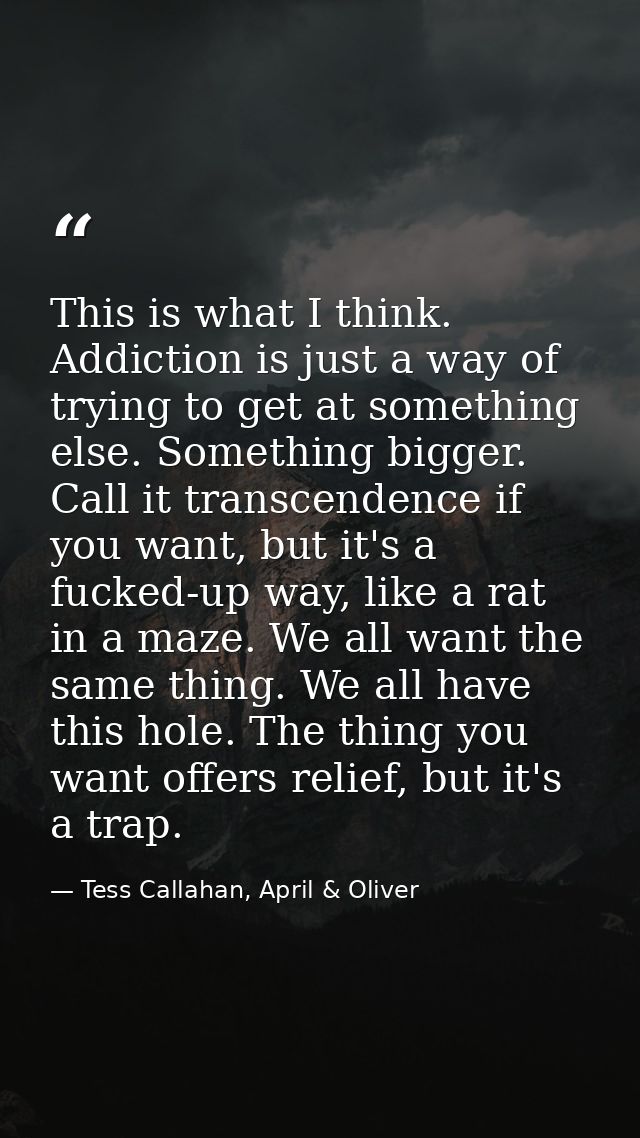 This is what I think. Addiction is just a way of trying to get at something else. Something bigger. Call it transcendenc — Tess Callahan, April & Oliver