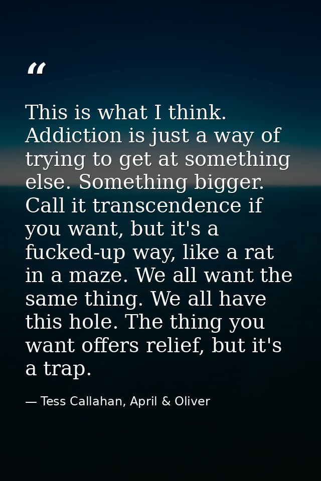 This is what I think. Addiction is just a way of trying to get at something else. Something bigger. Call it transcendenc — Tess Callahan, April & Oliver