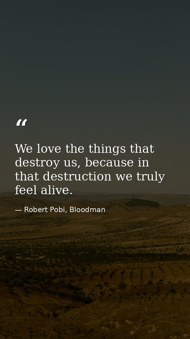 We love the things that destroy us, because in that destruction we truly feel alive. — Robert Pobi, Bloodman
