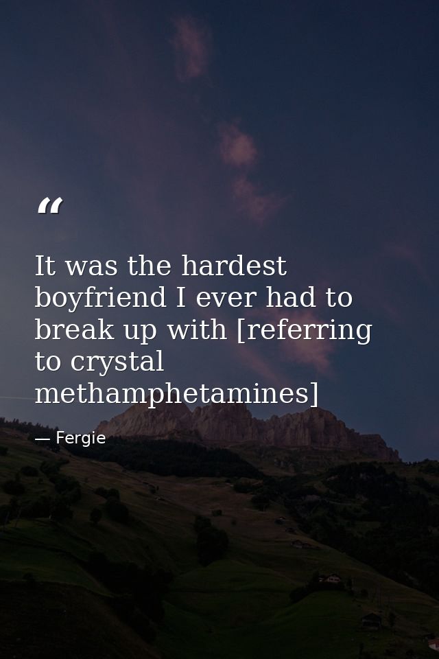 It was the hardest boyfriend I ever had to break up with [referring to crystal methamphetamines] — Fergie