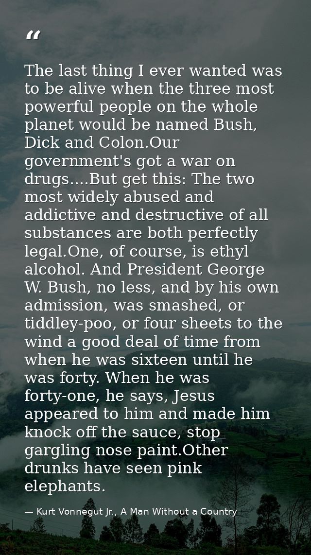 The last thing I ever wanted was to be alive when the three most powerful people on the whole planet would be named Bush — Kurt Vonnegut Jr., A Man Without a Country