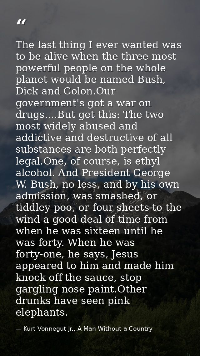 The last thing I ever wanted was to be alive when the three most powerful people on the whole planet would be named Bush — Kurt Vonnegut Jr., A Man Without a Country