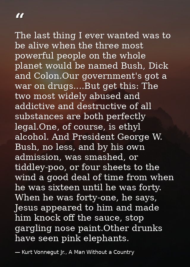 The last thing I ever wanted was to be alive when the three most powerful people on the whole planet would be named Bush — Kurt Vonnegut Jr., A Man Without a Country