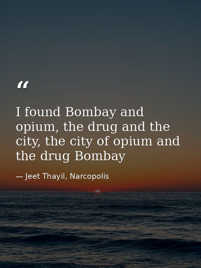 I found Bombay and opium, the drug and the city, the city of opium and the drug Bombay — Jeet Thayil, Narcopolis