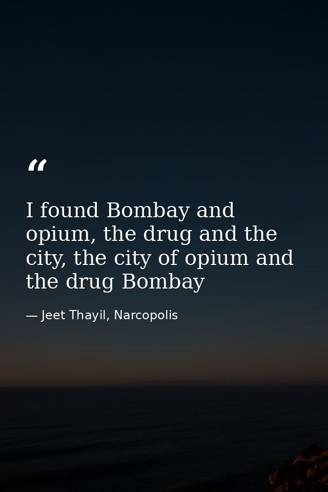 I found Bombay and opium, the drug and the city, the city of opium and the drug Bombay — Jeet Thayil, Narcopolis