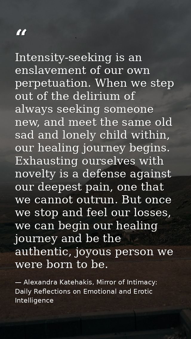 Intensity-seeking is an enslavement of our own perpetuation. When we step out of the delirium of always seeking someone  — Alexandra Katehakis, Mirror of Intimacy: Daily Reflections on Emotional and Erotic Intelligence