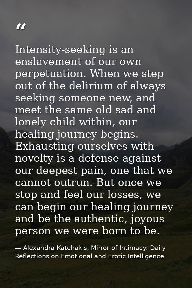 Intensity-seeking is an enslavement of our own perpetuation. When we step out of the delirium of always seeking someone  — Alexandra Katehakis, Mirror of Intimacy: Daily Reflections on Emotional and Erotic Intelligence
