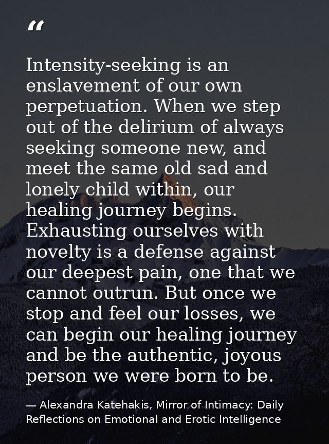 Intensity-seeking is an enslavement of our own perpetuation. When we step out of the delirium of always seeking someone  — Alexandra Katehakis, Mirror of Intimacy: Daily Reflections on Emotional and Erotic Intelligence
