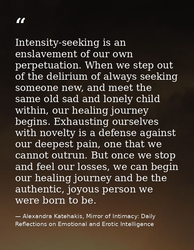 Intensity-seeking is an enslavement of our own perpetuation. When we step out of the delirium of always seeking someone  — Alexandra Katehakis, Mirror of Intimacy: Daily Reflections on Emotional and Erotic Intelligence