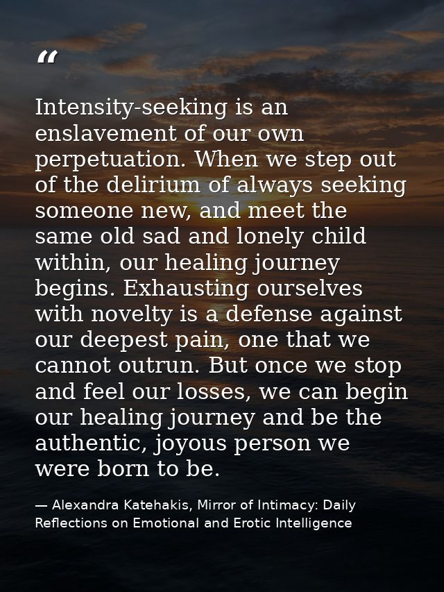 Intensity-seeking is an enslavement of our own perpetuation. When we step out of the delirium of always seeking someone  — Alexandra Katehakis, Mirror of Intimacy: Daily Reflections on Emotional and Erotic Intelligence