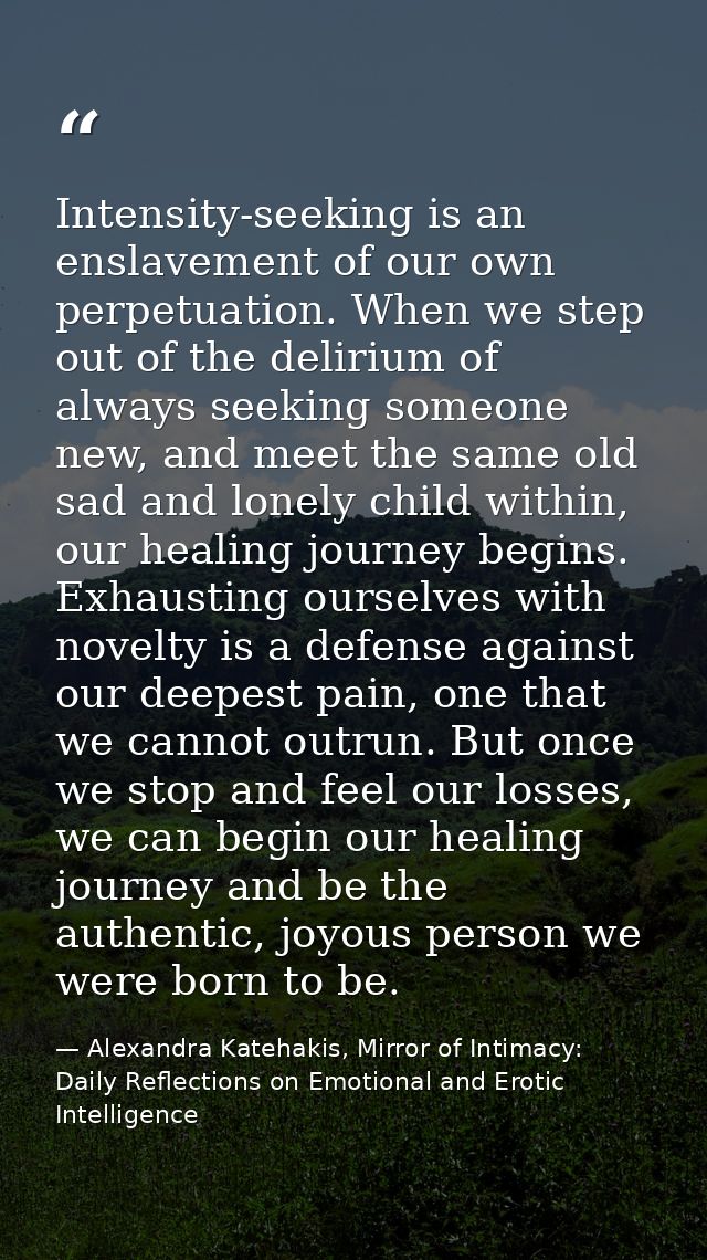Intensity-seeking is an enslavement of our own perpetuation. When we step out of the delirium of always seeking someone  — Alexandra Katehakis, Mirror of Intimacy: Daily Reflections on Emotional and Erotic Intelligence