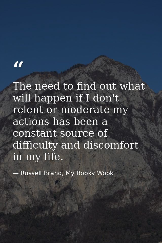 The need to find out what will happen if I don't relent or moderate my actions has been a constant source of difficulty  — Russell Brand, My Booky Wook