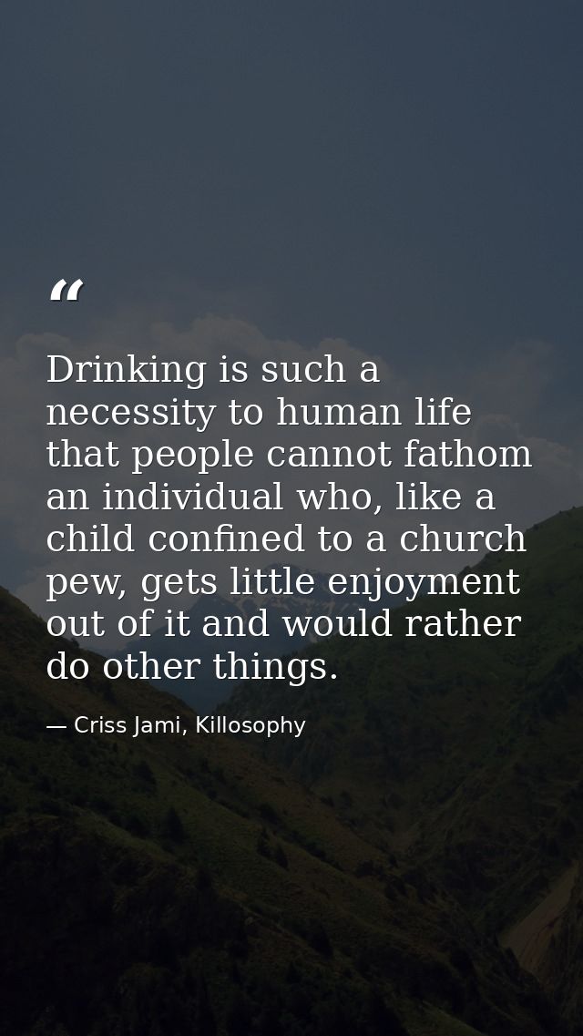 Drinking is such a necessity to human life that people cannot fathom an individual who, like a child confined to a churc — Criss Jami, Killosophy