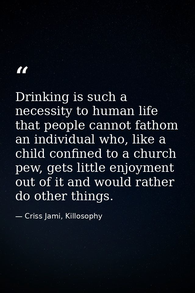 Drinking is such a necessity to human life that people cannot fathom an individual who, like a child confined to a churc — Criss Jami, Killosophy