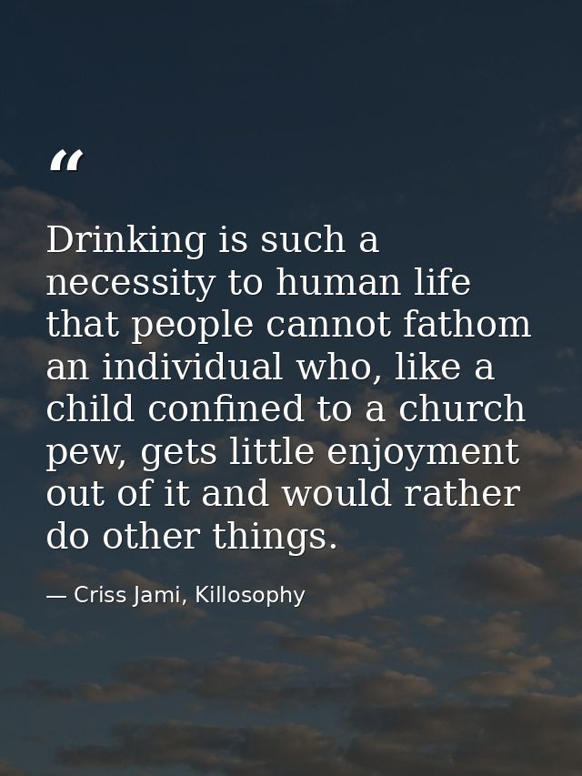Drinking is such a necessity to human life that people cannot fathom an individual who, like a child confined to a churc — Criss Jami, Killosophy