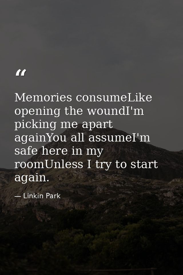 Memories consumeLike opening the woundI'm picking me apart againYou all assumeI'm safe here in my roomUnless I try to st — Linkin Park