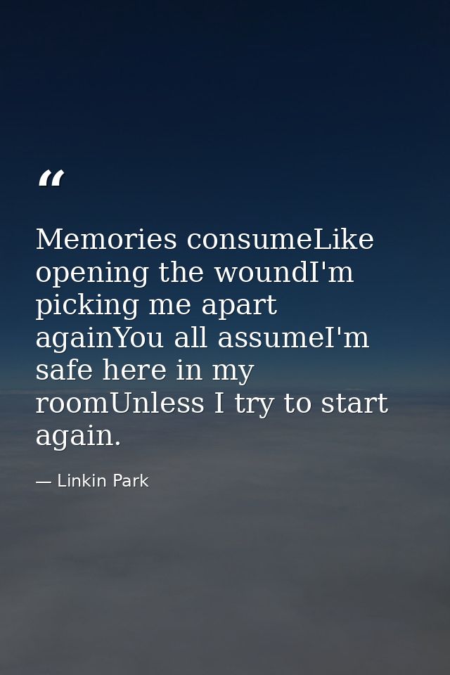 Memories consumeLike opening the woundI'm picking me apart againYou all assumeI'm safe here in my roomUnless I try to st — Linkin Park