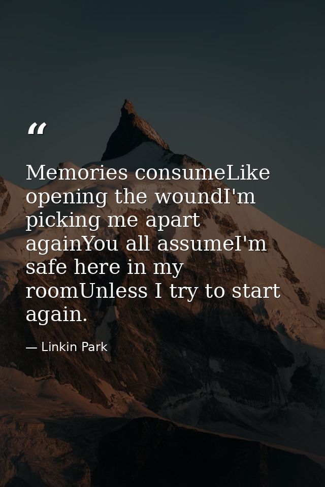 Memories consumeLike opening the woundI'm picking me apart againYou all assumeI'm safe here in my roomUnless I try to st — Linkin Park