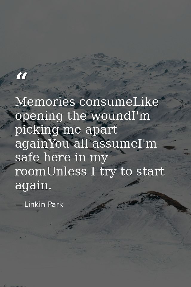 Memories consumeLike opening the woundI'm picking me apart againYou all assumeI'm safe here in my roomUnless I try to st — Linkin Park