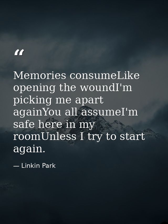 Memories consumeLike opening the woundI'm picking me apart againYou all assumeI'm safe here in my roomUnless I try to st — Linkin Park