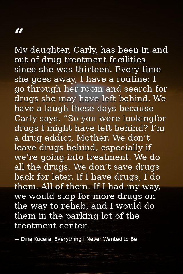 My daughter, Carly, has been in and out of drug treatment facilities since she was thirteen. Every time she goes away, I — Dina Kucera, Everything I Never Wanted to Be