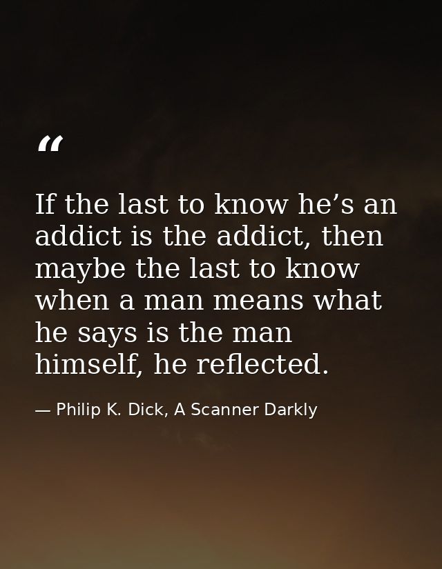 If the last to know he’s an addict is the addict, then maybe the last to know when a man means what he says is the man h — Philip K. Dick, A Scanner Darkly