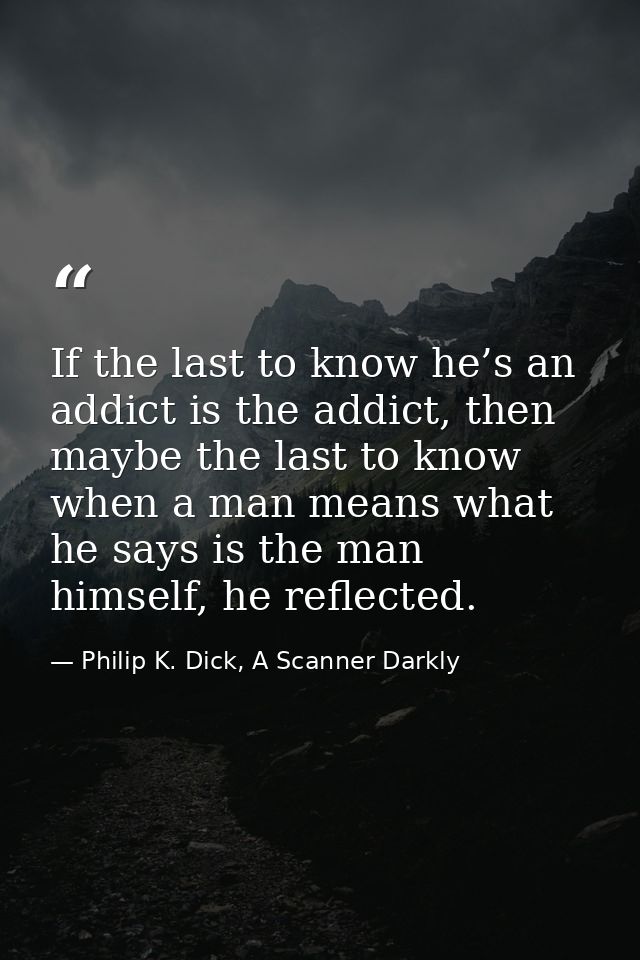 If the last to know he’s an addict is the addict, then maybe the last to know when a man means what he says is the man h — Philip K. Dick, A Scanner Darkly
