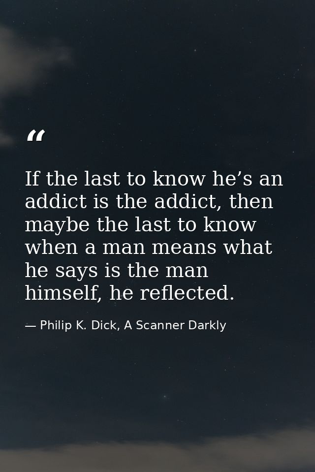 If the last to know he’s an addict is the addict, then maybe the last to know when a man means what he says is the man h — Philip K. Dick, A Scanner Darkly