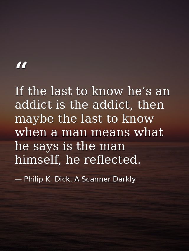 If the last to know he’s an addict is the addict, then maybe the last to know when a man means what he says is the man h — Philip K. Dick, A Scanner Darkly