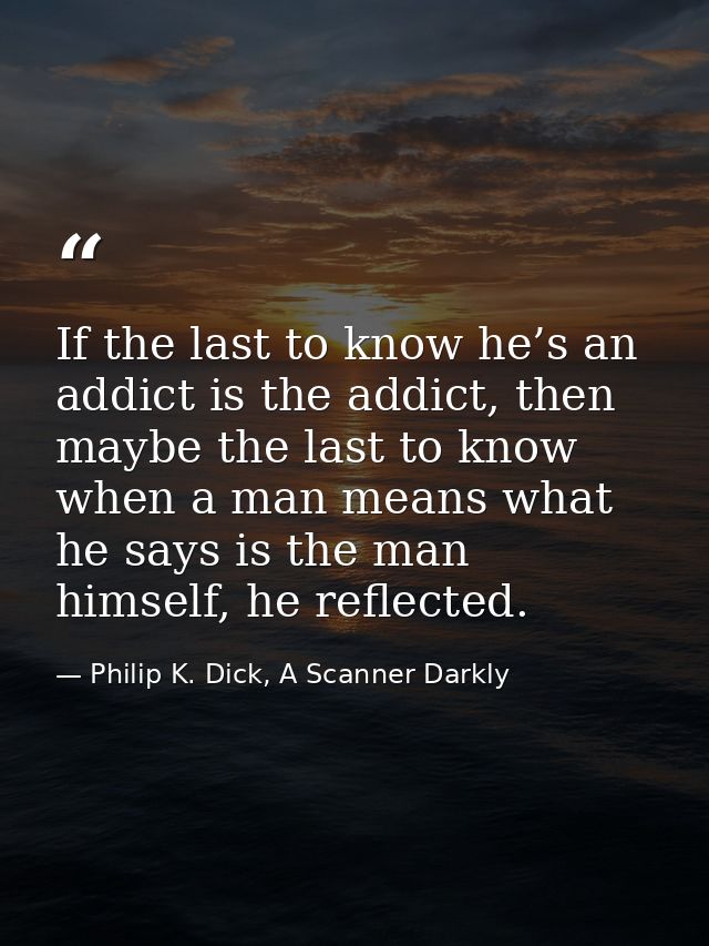 If the last to know he’s an addict is the addict, then maybe the last to know when a man means what he says is the man h — Philip K. Dick, A Scanner Darkly