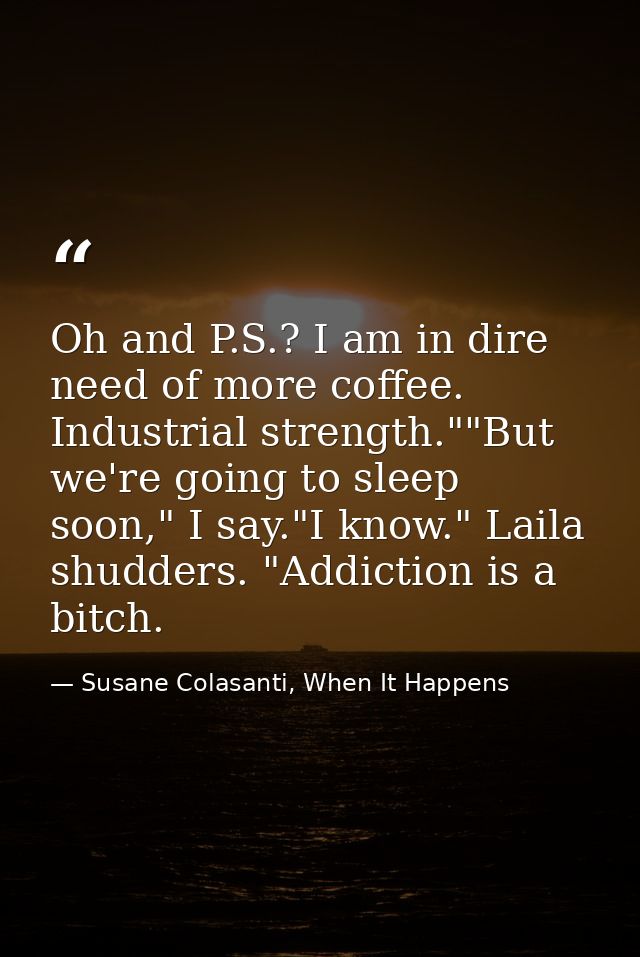 Oh and P.S.? I am in dire need of more coffee. Industrial strength.""But we're going to sleep soon," I say."I know." Lai — Susane Colasanti, When It Happens