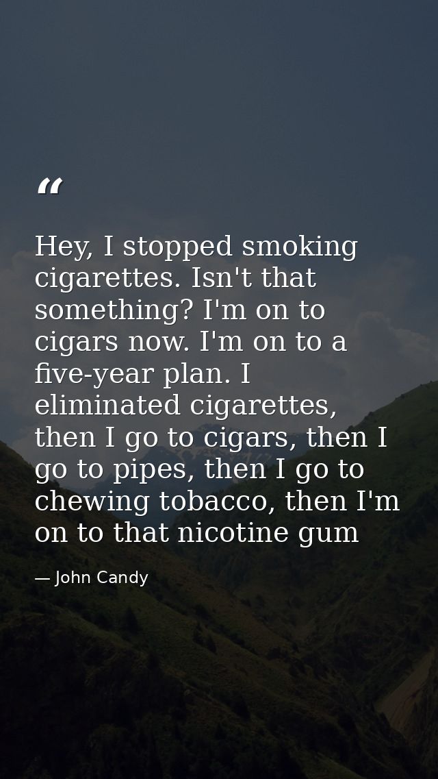 Hey, I stopped smoking cigarettes. Isn't that something? I'm on to cigars now. I'm on to a five-year plan. I eliminated  — John Candy