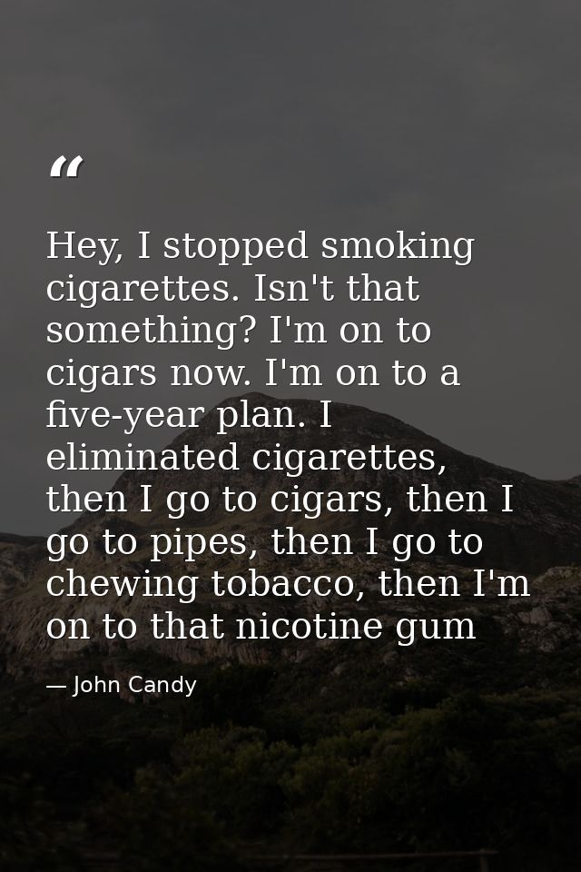 Hey, I stopped smoking cigarettes. Isn't that something? I'm on to cigars now. I'm on to a five-year plan. I eliminated  — John Candy