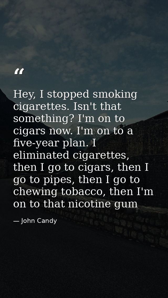 Hey, I stopped smoking cigarettes. Isn't that something? I'm on to cigars now. I'm on to a five-year plan. I eliminated  — John Candy