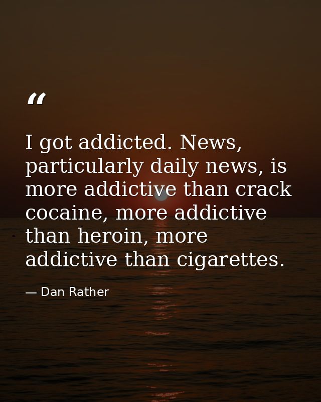 I got addicted. News, particularly daily news, is more addictive than crack cocaine, more addictive than heroin, more ad — Dan Rather