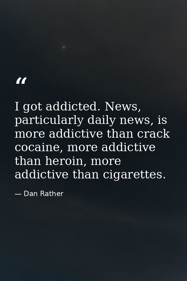 I got addicted. News, particularly daily news, is more addictive than crack cocaine, more addictive than heroin, more ad — Dan Rather