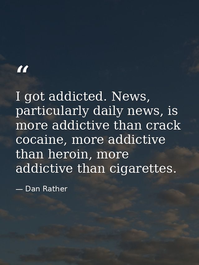 I got addicted. News, particularly daily news, is more addictive than crack cocaine, more addictive than heroin, more ad — Dan Rather