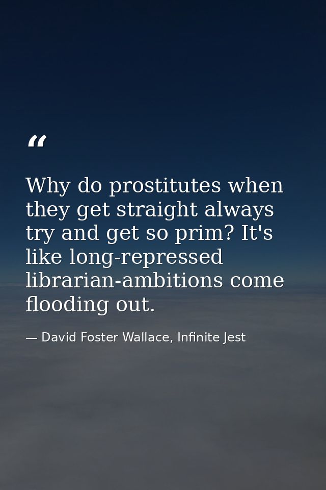 Why do prostitutes when they get straight always try and get so prim? It's like long-repressed librarian-ambitions come  — David Foster Wallace, Infinite Jest