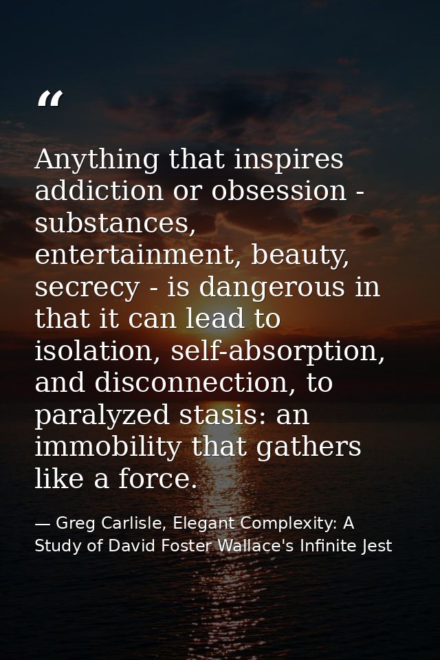 Anything that inspires addiction or obsession - substances, entertainment, beauty, secrecy - is dangerous in that it can — Greg Carlisle, Elegant Complexity: A Study of David Foster Wallace's Infinite Jest