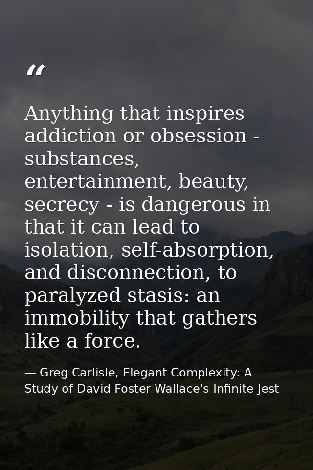Anything that inspires addiction or obsession - substances, entertainment, beauty, secrecy - is dangerous in that it can — Greg Carlisle, Elegant Complexity: A Study of David Foster Wallace's Infinite Jest