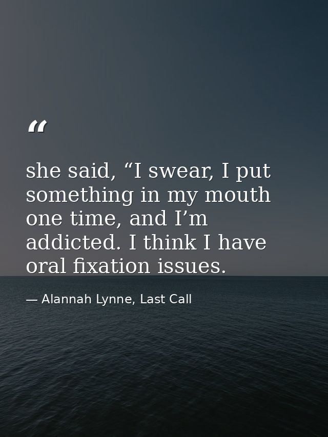 she said, “I swear, I put something in my mouth one time, and I’m addicted. I think I have oral fixation issues. — Alannah Lynne, Last Call