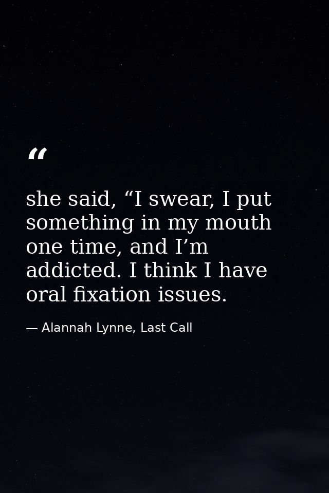 she said, “I swear, I put something in my mouth one time, and I’m addicted. I think I have oral fixation issues. — Alannah Lynne, Last Call