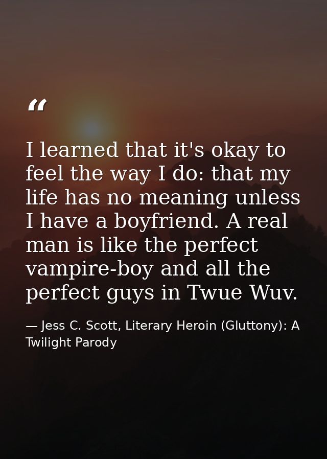 I learned that it's okay to feel the way I do: that my life has no meaning unless I have a boyfriend. A real man is like — Jess C. Scott, Literary Heroin (Gluttony): A Twilight Parody