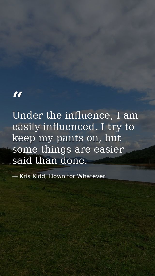Under the influence, I am easily influenced. I try to keep my pants on, but some things are easier said than done. — Kris Kidd, Down for Whatever