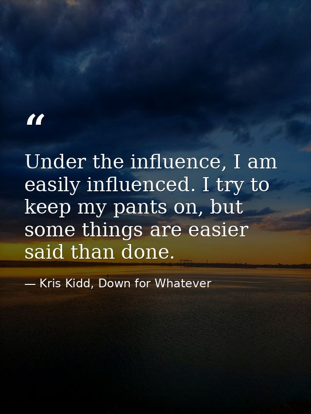 Under the influence, I am easily influenced. I try to keep my pants on, but some things are easier said than done. — Kris Kidd, Down for Whatever