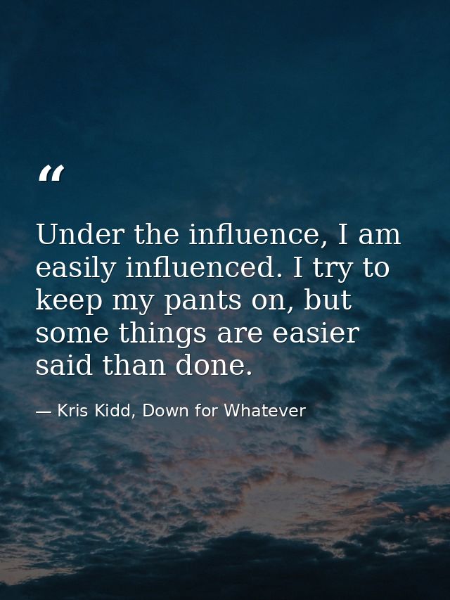 Under the influence, I am easily influenced. I try to keep my pants on, but some things are easier said than done. — Kris Kidd, Down for Whatever