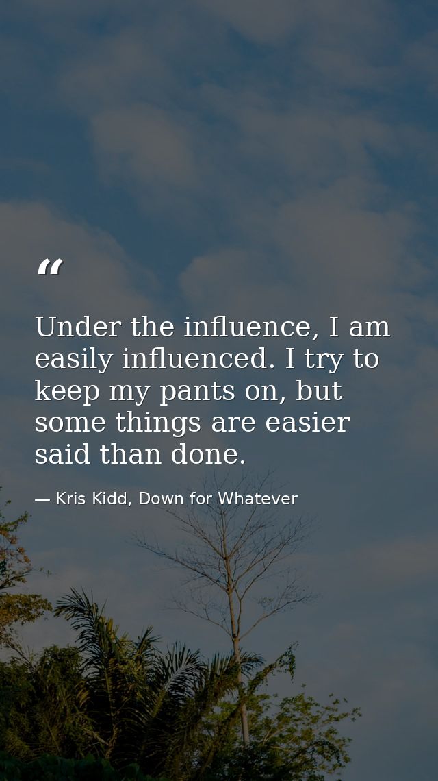 Under the influence, I am easily influenced. I try to keep my pants on, but some things are easier said than done. — Kris Kidd, Down for Whatever