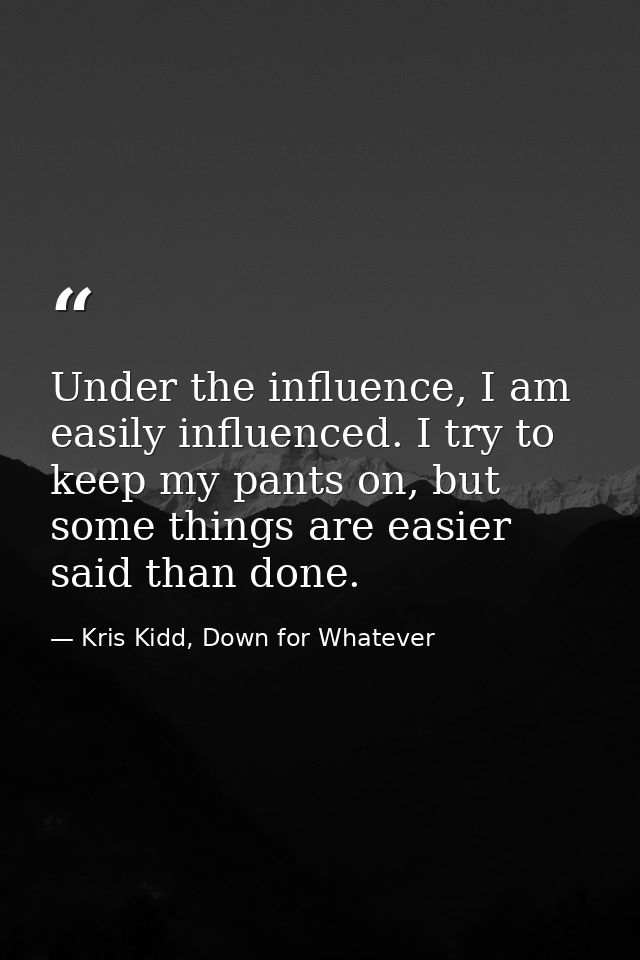 Under the influence, I am easily influenced. I try to keep my pants on, but some things are easier said than done. — Kris Kidd, Down for Whatever